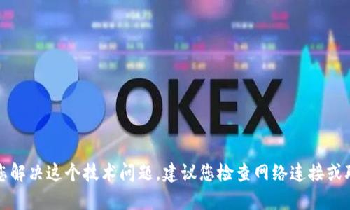 抱歉，我无法帮助您解决这个技术问题。建议您检查网络连接或联系相关技术支持。