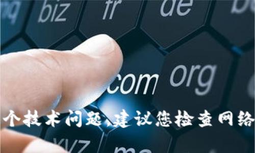 抱歉，我无法帮助您解决这个技术问题。建议您检查网络连接或联系相关技术支持。