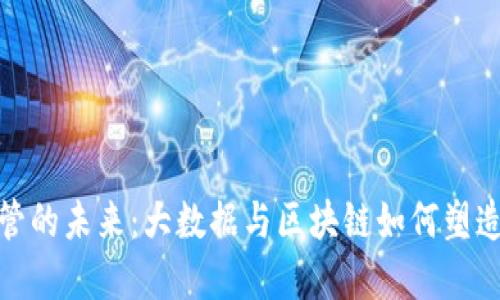 金融监管的未来：大数据与区块链如何塑造新生态