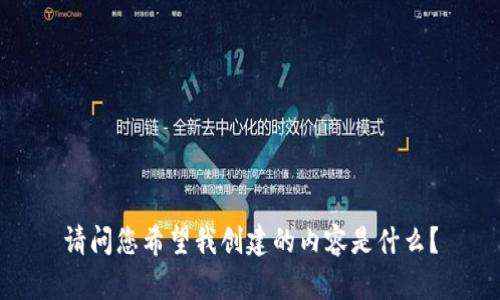 请问您希望我创建的内容是什么？