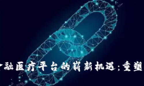 区块链金融医疗平台的崭新机遇：重塑健康产业