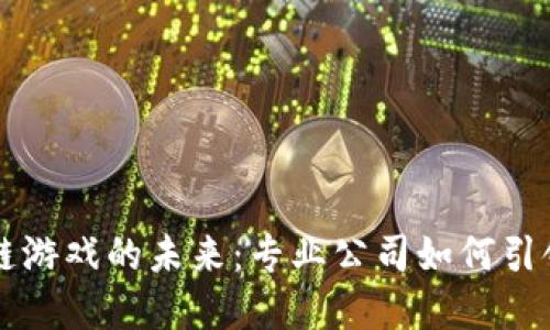 抽卡区块链游戏的未来：专业公司如何引领行业变革