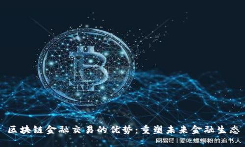 区块链金融交易的优势：重塑未来金融生态