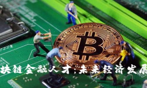 成都区块链金融人才：未来经济发展的引擎