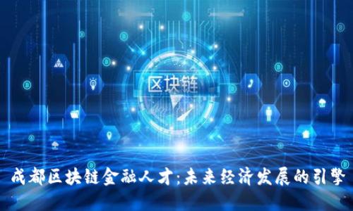 成都区块链金融人才：未来经济发展的引擎