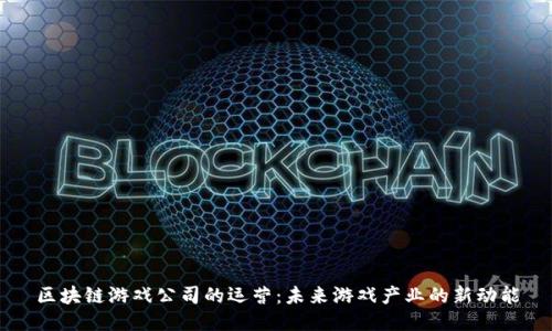 区块链游戏公司的运营：未来游戏产业的新动能