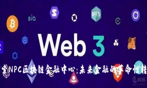 探索NPC区块链金融中心：未来金融的革命性转型