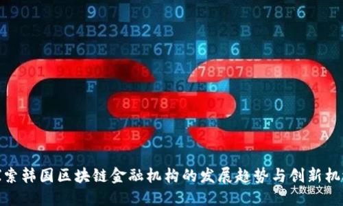 探索韩国区块链金融机构的发展趋势与创新机遇