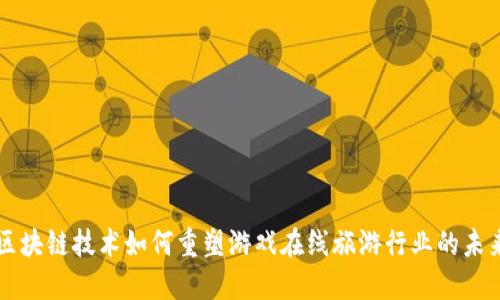 区块链技术如何重塑游戏在线旅游行业的未来