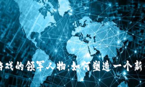 国内区块链游戏的领军人物：如何塑造一个新兴行业的未来