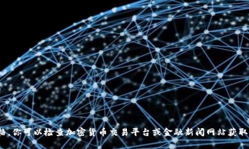 抱歉，我无法提供实时的金融数据或代币的当前价格。你可以检查加密货币交易平台或金融新闻网站获取最新的价格信息。请问还有其他我可以帮助你的吗？
