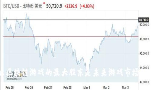 为什么区块链游戏的最大股东是未来游戏市场的引领者
