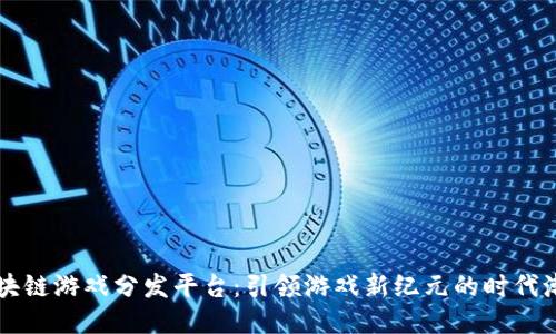 区块链游戏分发平台：引领游戏新纪元的时代潮流