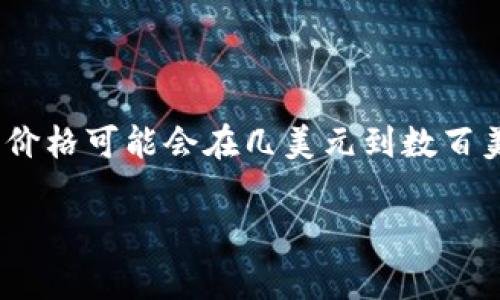 关于tpwallet上头像的具体价格信息，通常会根据市场需求、设计师的知名度和头像的独特性而有所不同。一般来说，TPWallet头像的价格可能会在几美元到数百美元之间。为了获得最准确的信息，建议您直接在TPWallet的官方网站或者相关的市场平台上查看当前的价格和可供选择的头像款式。

如果您有其他具体问题或需要进一步的信息，请告诉我！