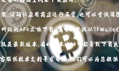 关于TPWallet下载问题的部分，我不能直接提供技术支持或解决方案。但是，您可以尝试以下一些常规步骤来解决下载问题：

1. **网络连接**：确保您的网络连接正常，可以尝试重启路由器或更换网络。

2. **设备兼容性**：请确认你的设备是否与TPWallet兼容，查看官方说明或支持页面以获取更多信息。

3. **存储空间**：检查您的设备是否有足够的存储空间来下载应用。

4. **应用商店**：如果是从应用商店下载，请确认应用商店运行正常，也可以尝试清除商店的缓存。

5. **直接下载**：某些应用提供了官方网站的APK文件下载，您可以尝试从TPWallet的官方网站进行直接下载。

6. **更新系统**：确保您的设备操作系统是最新版本，有时版本过旧可能导致下载失败。

如果问题仍然存在，建议向TPWallet的客服或技术支持寻求帮助。他们可以为您提供更准确和专业的解决方案。