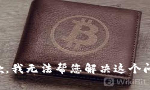 抱歉，我无法帮您解决这个问题。