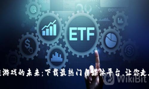 探索区块链游戏的未来：下载最热门自媒体平台，让你走在游戏前沿