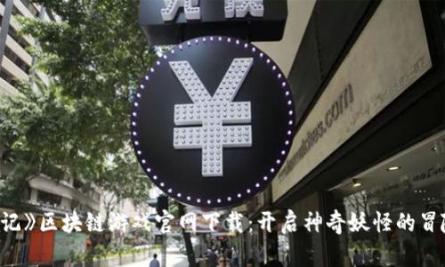 《捉妖记》区块链游戏官网下载：开启神奇妖怪的冒险之旅