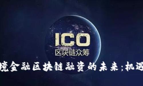 海南跨境金融区块链融资的未来：机遇与挑战