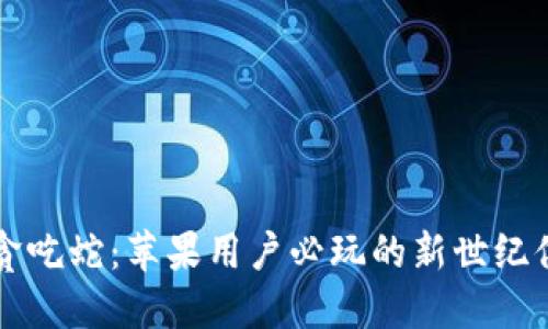 区块链贪吃蛇：苹果用户必玩的新世纪休闲游戏